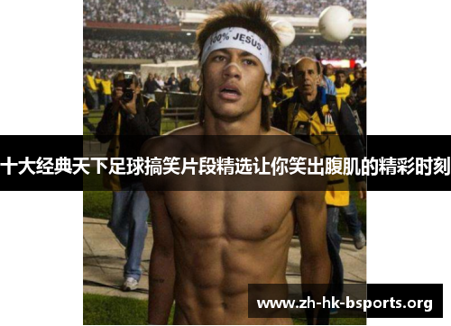 十大经典天下足球搞笑片段精选让你笑出腹肌的精彩时刻 十大经典天下足球搞笑片段精选让你笑出腹肌的精彩时刻