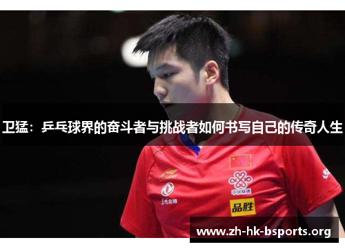 卫猛:乒乓球界的奋斗者与挑战者如何书写自己的传奇人生 卫猛:乒乓球界的奋斗者与挑战者如何书写自己的传奇人生