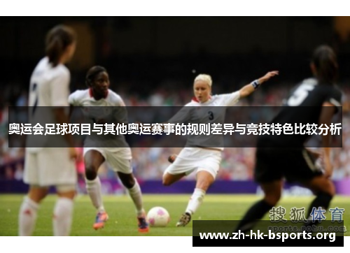 奥运会足球项目与其他奥运赛事的规则差异与竞技特色比较分析
