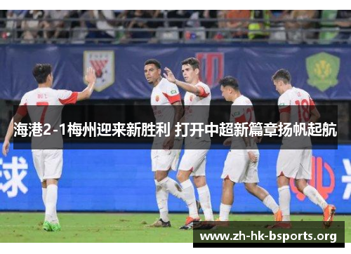 海港2-1梅州迎来新胜利 打开中超新篇章扬帆起航 海港2-1梅州迎来新胜利 打开中超新篇章扬帆起航