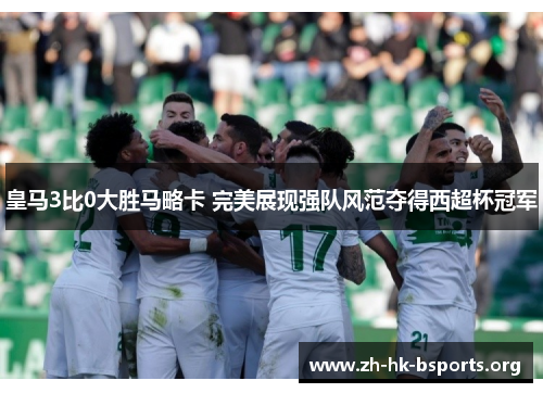 皇马3比0大胜马略卡 完美展现强队风范夺得西超杯冠军 皇马3比0大胜马略卡 完美展现强队风范夺得西超杯冠军