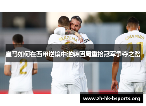 皇马如何在西甲逆境中逆转困局重拾冠军争夺之路
