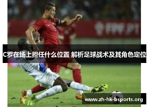 C罗在场上担任什么位置 解析足球战术及其角色定位 C罗在场上担任什么位置 解析足球战术及其角色定位