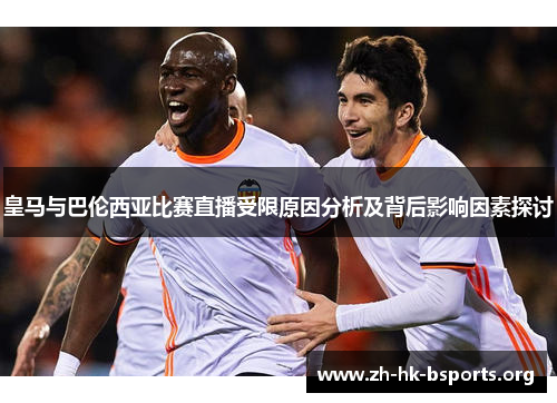 皇马与巴伦西亚比赛直播受限原因分析及背后影响因素探讨 皇马与巴伦西亚比赛直播受限原因分析及背后影响因素探讨