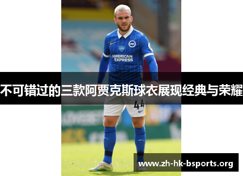 不可错过的三款阿贾克斯球衣展现经典与荣耀 不可错过的三款阿贾克斯球衣展现经典与荣耀
