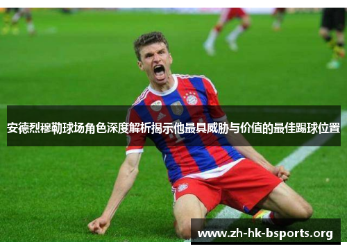 安德烈穆勒球场角色深度解析揭示他最具威胁与价值的最佳踢球位置 安德烈穆勒球场角色深度解析揭示他最具威胁与价值的最佳踢球位置