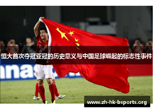 恒大首次夺冠亚冠的历史意义与中国足球崛起的标志性事件 恒大首次夺冠亚冠的历史意义与中国足球崛起的标志性事件