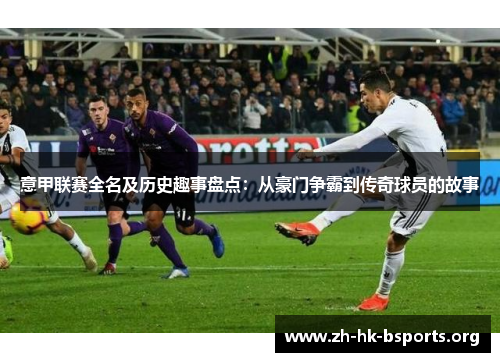 意甲联赛全名及历史趣事盘点:从豪门争霸到传奇球员的故事 意甲联赛全名及历史趣事盘点:从豪门争霸到传奇球员的故事