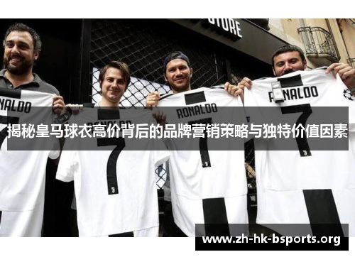 揭秘皇马球衣高价背后的品牌营销策略与独特价值因素 揭秘皇马球衣高价背后的品牌营销策略与独特价值因素