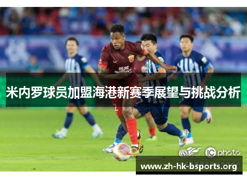 米内罗球员加盟海港新赛季展望与挑战分析 米内罗球员加盟海港新赛季展望与挑战分析