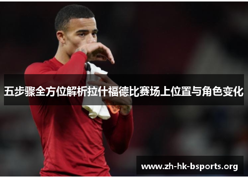 五步骤全方位解析拉什福德比赛场上位置与角色变化 五步骤全方位解析拉什福德比赛场上位置与角色变化