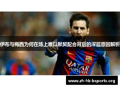 伊布与梅西为何在场上难以默契配合背后的深层原因解析 伊布与梅西为何在场上难以默契配合背后的深层原因解析