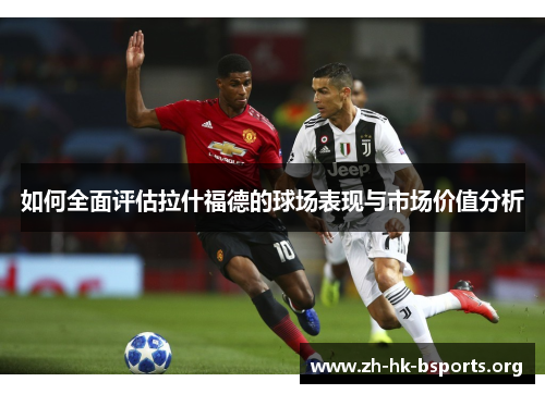 如何全面评估拉什福德的球场表现与市场价值分析 如何全面评估拉什福德的球场表现与市场价值分析