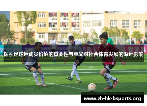 探索足球运动员价值的重要性与意义对社会体育发展的深远影响 探索足球运动员价值的重要性与意义对社会体育发展的深远影响