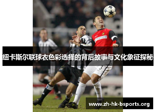 纽卡斯尔联球衣色彩选择的背后故事与文化象征探秘 纽卡斯尔联球衣色彩选择的背后故事与文化象征探秘