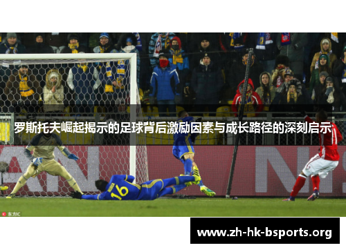 罗斯托夫崛起揭示的足球背后激励因素与成长路径的深刻启示 罗斯托夫崛起揭示的足球背后激励因素与成长路径的深刻启示
