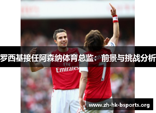 罗西基接任阿森纳体育总监:前景与挑战分析 罗西基接任阿森纳体育总监:前景与挑战分析