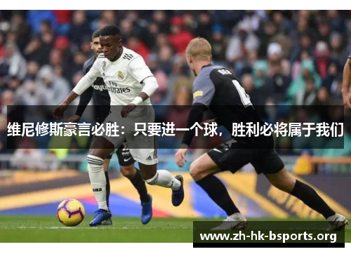 维尼修斯豪言必胜:只要进一个球,胜利必将属于我们 维尼修斯豪言必胜:只要进一个球,胜利必将属于我们