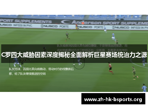 C罗四大威胁因素深度揭秘全面解析巨星赛场统治力之源