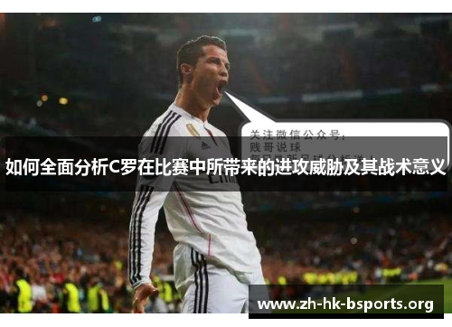 如何全面分析C罗在比赛中所带来的进攻威胁及其战术意义 如何全面分析C罗在比赛中所带来的进攻威胁及其战术意义