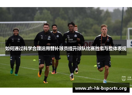 如何通过科学合理运用替补球员提升球队比赛胜率与整体表现 如何通过科学合理运用替补球员提升球队比赛胜率与整体表现
