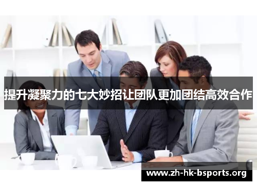 提升凝聚力的七大妙招让团队更加团结高效合作 提升凝聚力的七大妙招让团队更加团结高效合作