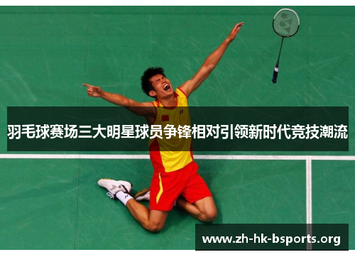 羽毛球赛场三大明星球员争锋相对引领新时代竞技潮流 羽毛球赛场三大明星球员争锋相对引领新时代竞技潮流