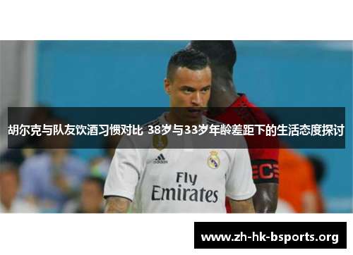 胡尔克与队友饮酒习惯对比 38岁与33岁年龄差距下的生活态度探讨 胡尔克与队友饮酒习惯对比 38岁与33岁年龄差距下的生活态度探讨