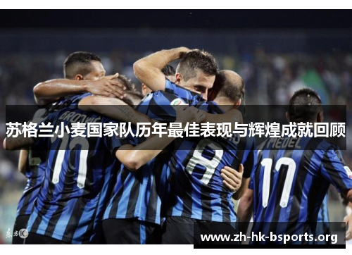 苏格兰小麦国家队历年最佳表现与辉煌成就回顾 苏格兰小麦国家队历年最佳表现与辉煌成就回顾