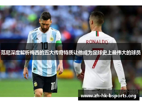 范尼深度解析梅西的五大传奇特质让他成为足球史上最伟大的球员 范尼深度解析梅西的五大传奇特质让他成为足球史上最伟大的球员