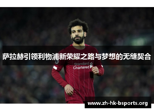 萨拉赫引领利物浦新荣耀之路与梦想的无缝契合 萨拉赫引领利物浦新荣耀之路与梦想的无缝契合