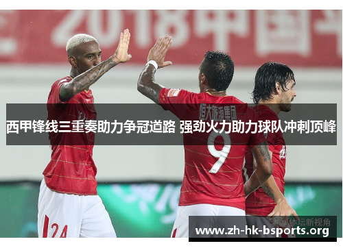 西甲锋线三重奏助力争冠道路 强劲火力助力球队冲刺顶峰 西甲锋线三重奏助力争冠道路 强劲火力助力球队冲刺顶峰