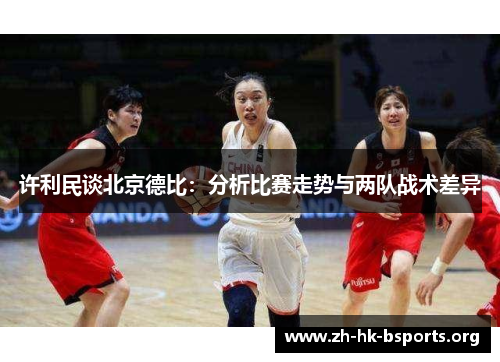 许利民谈北京德比:分析比赛走势与两队战术差异 许利民谈北京德比:分析比赛走势与两队战术差异