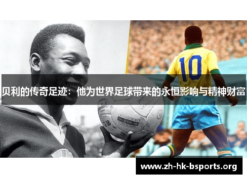 贝利的传奇足迹:他为世界足球带来的永恒影响与精神财富 贝利的传奇足迹:他为世界足球带来的永恒影响与精神财富