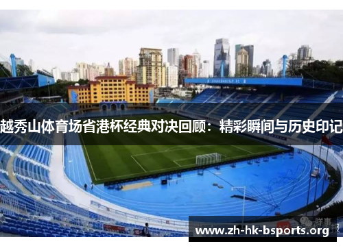 越秀山体育场省港杯经典对决回顾:精彩瞬间与历史印记 越秀山体育场省港杯经典对决回顾:精彩瞬间与历史印记