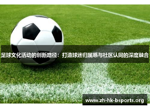 足球文化活动的创新路径:打造球迷归属感与社区认同的深度融合 足球文化活动的创新路径:打造球迷归属感与社区认同的深度融合