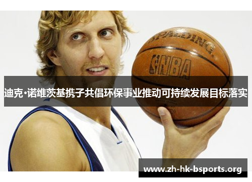 迪克·诺维茨基携子共倡环保事业推动可持续发展目标落实 迪克·诺维茨基携子共倡环保事业推动可持续发展目标落实