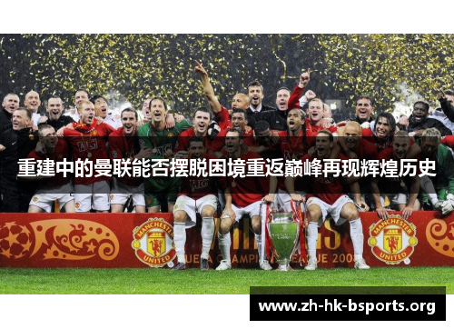 重建中的曼联能否摆脱困境重返巅峰再现辉煌历史 重建中的曼联能否摆脱困境重返巅峰再现辉煌历史
