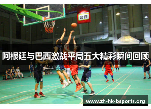 阿根廷与巴西激战平局五大精彩瞬间回顾 阿根廷与巴西激战平局五大精彩瞬间回顾