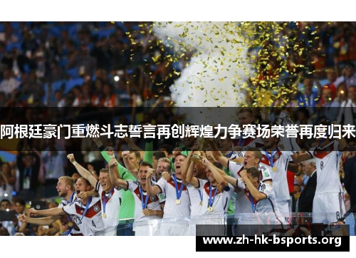 阿根廷豪门重燃斗志誓言再创辉煌力争赛场荣誉再度归来 阿根廷豪门重燃斗志誓言再创辉煌力争赛场荣誉再度归来
