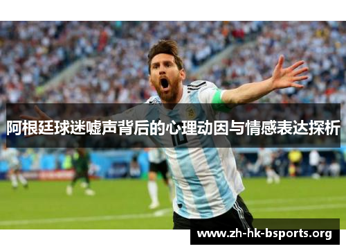 阿根廷球迷嘘声背后的心理动因与情感表达探析 阿根廷球迷嘘声背后的心理动因与情感表达探析