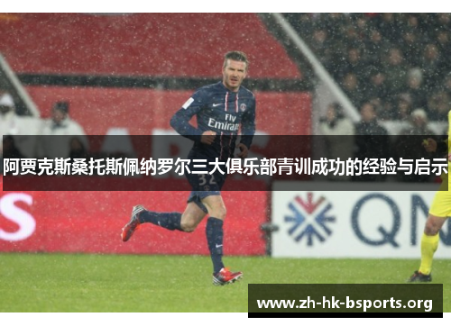阿贾克斯桑托斯佩纳罗尔三大俱乐部青训成功的经验与启示 阿贾克斯桑托斯佩纳罗尔三大俱乐部青训成功的经验与启示