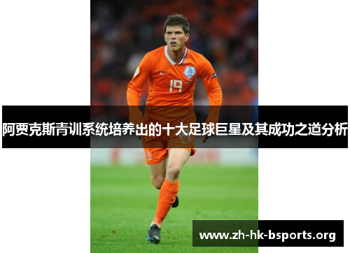 阿贾克斯青训系统培养出的十大足球巨星及其成功之道分析 阿贾克斯青训系统培养出的十大足球巨星及其成功之道分析