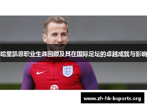 哈里凯恩职业生涯回顾及其在国际足坛的卓越成就与影响 哈里凯恩职业生涯回顾及其在国际足坛的卓越成就与影响