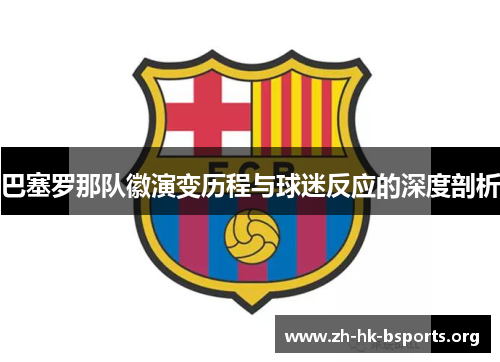 巴塞罗那队徽演变历程与球迷反应的深度剖析 巴塞罗那队徽演变历程与球迷反应的深度剖析