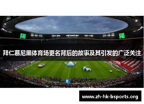 拜仁慕尼黑体育场更名背后的故事及其引发的广泛关注 拜仁慕尼黑体育场更名背后的故事及其引发的广泛关注