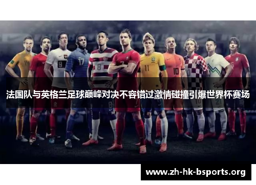 法国队与英格兰足球巅峰对决不容错过激情碰撞引爆世界杯赛场 法国队与英格兰足球巅峰对决不容错过激情碰撞引爆世界杯赛场