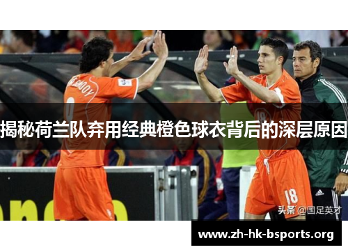揭秘荷兰队弃用经典橙色球衣背后的深层原因 揭秘荷兰队弃用经典橙色球衣背后的深层原因