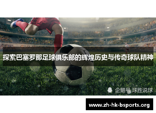 探索巴塞罗那足球俱乐部的辉煌历史与传奇球队精神 探索巴塞罗那足球俱乐部的辉煌历史与传奇球队精神