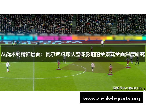 从战术到精神层面:瓦尔迪对球队整体影响的全景式全面深度研究 从战术到精神层面:瓦尔迪对球队整体影响的全景式全面深度研究